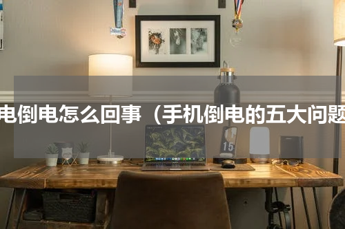 充电倒电怎么回事（手机倒电的五大问题）