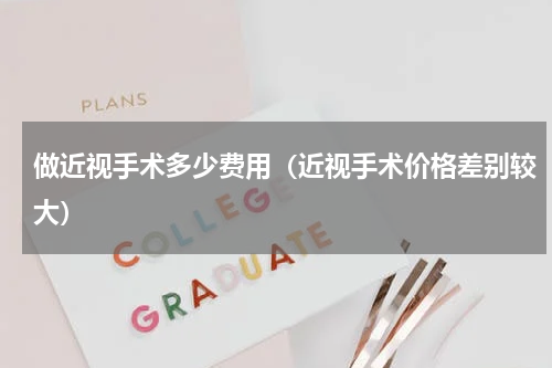 做近视手术多少费用（近视手术价格差别较大）