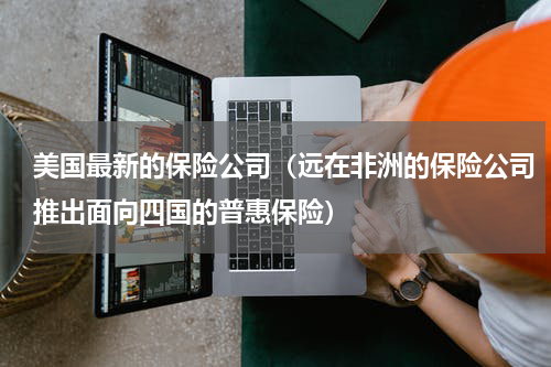 美国最新的保险公司（远在非洲的保险公司推出面向四国的普惠保险）