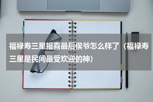 福禄寿三星报喜最后侯爷怎么样了（福禄寿三星是民间最受欢迎的神）