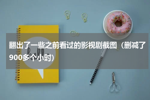 翻出了一些之前看过的影视剧截图（删减了900多个小时）
