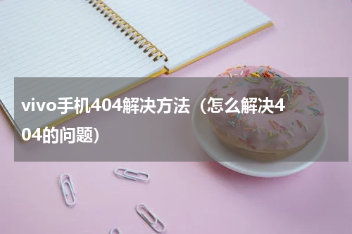 vivo手机404解决方法（怎么解决404的问题）
