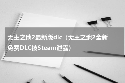 无主之地2最新版dlc（无主之地2全新免费DLC被Steam泄露）
