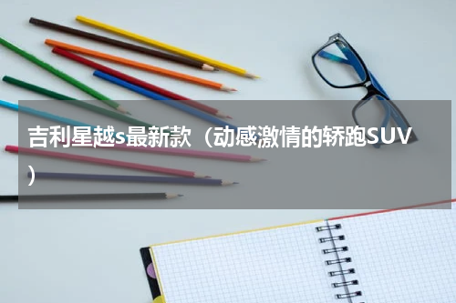 吉利星越s最新款（动感激情的轿跑SUV）