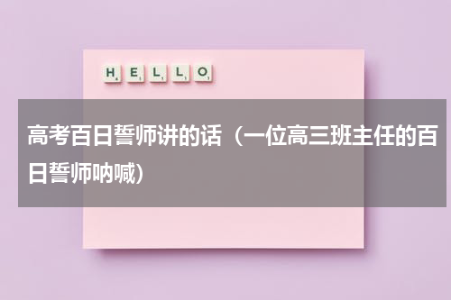 高考百日誓师讲的话（一位高三班主任的百日誓师呐喊）