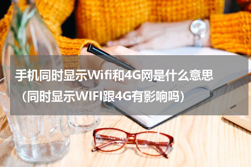 手机同时显示Wifi和4G网是什么意思（同时显示WIFI跟4G有影响吗）