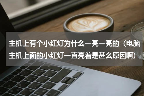 主机上有个小红灯为什么一亮一亮的（电脑主机上面的小红灯一直亮着是甚么原因啊）