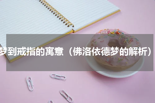 梦到戒指的寓意（佛洛依德梦的解析）