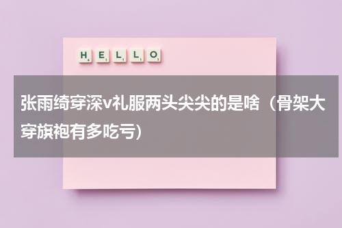 张雨绮穿深v礼服两头尖尖的是啥（骨架大穿旗袍有多吃亏）