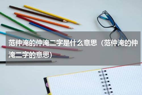 范仲淹的仲淹二字是什么意思（范仲淹的仲淹二字的意思）