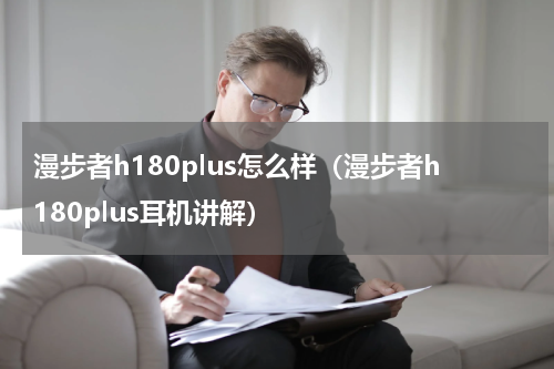 漫步者h180plus怎么样（漫步者h180plus耳机讲解）