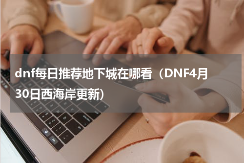 dnf每日推荐地下城在哪看（DNF4月30日西海岸更新）
