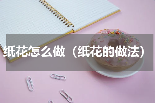 纸花怎么做（纸花的做法）