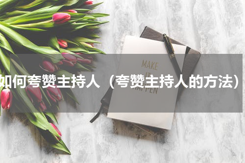 如何夸赞主持人（夸赞主持人的方法）