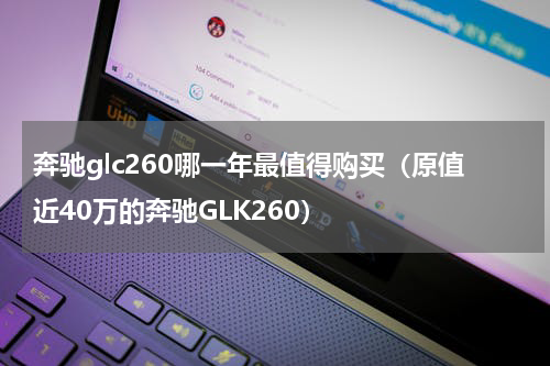 奔驰glc260哪一年最值得购买（原值近40万的奔驰GLK260）