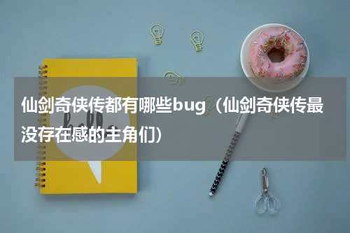 仙剑奇侠传都有哪些bug（仙剑奇侠传最没存在感的主角们）