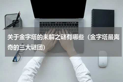 关于金字塔的未解之谜有哪些（金字塔最离奇的三大谜团）