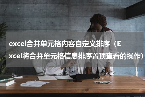 excel合并单元格内容自定义排序（Excel将合并单元格信息排序置顶查看的操作）