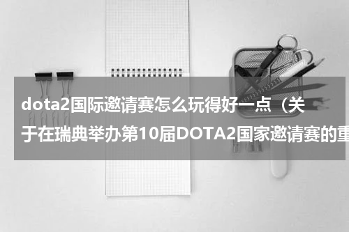 dota2国际邀请赛怎么玩得好一点（关于在瑞典举办第10届DOTA2国家邀请赛的重大消息）