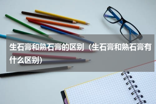 生石膏和熟石膏的区别（生石膏和熟石膏有什么区别）