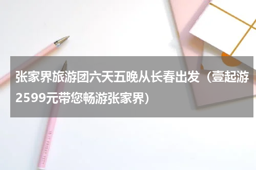 张家界旅游团六天五晚从长春出发（壹起游2599元带您畅游张家界）