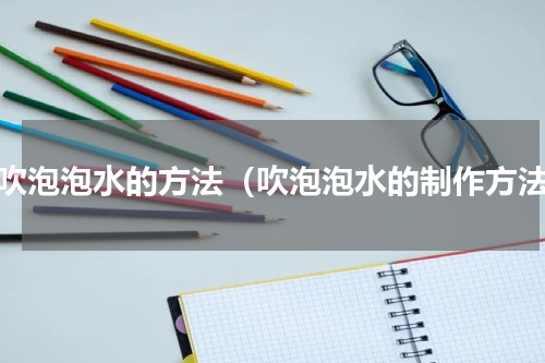 做吹泡泡水的方法（吹泡泡水的制作方法）