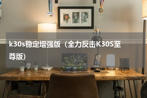 k30s稳定增强版（全力反击K30S至尊版）