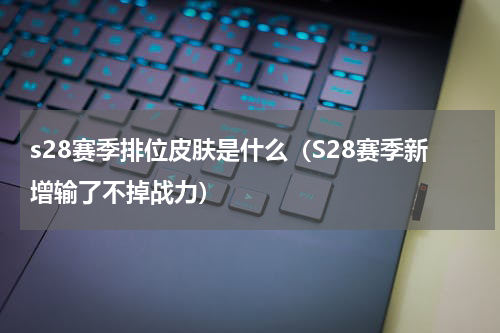 s28赛季排位皮肤是什么（S28赛季新增输了不掉战力）
