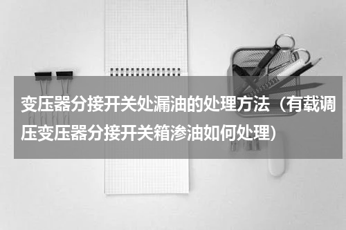变压器分接开关处漏油的处理方法（有载调压变压器分接开关箱渗油如何处理）