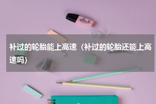 补过的轮胎能上高速（补过的轮胎还能上高速吗）