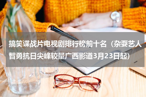 搞笑谍战片电视剧排行榜前十名（杂耍艺人智勇抗日尖峰较量广西影道3月23日起）