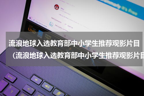 流浪地球入选教育部中小学生推荐观影片目（流浪地球入选教育部中小学生推荐观影片目）