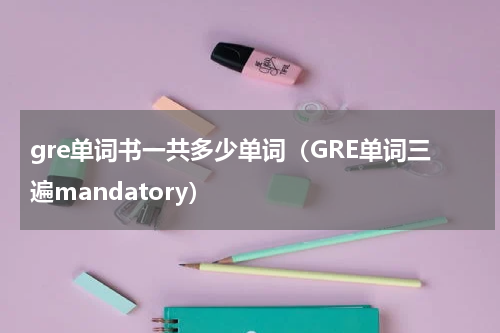 gre单词书一共多少单词（GRE单词三遍mandatory）
