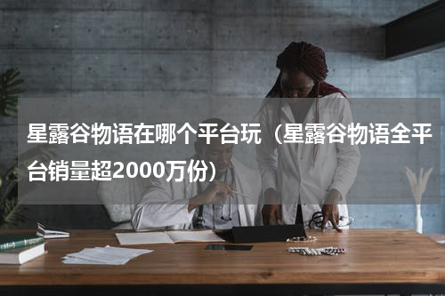 星露谷物语在哪个平台玩（星露谷物语全平台销量超2000万份）