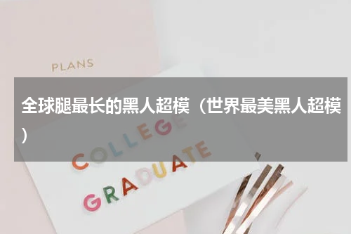全球腿最长的黑人超模（世界最美黑人超模）