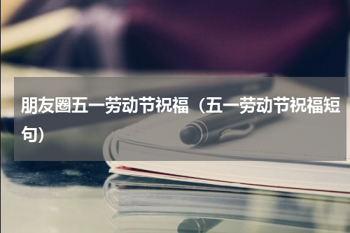 朋友圈五一劳动节祝福（五一劳动节祝福短句）