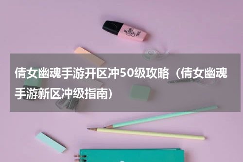 倩女幽魂手游开区冲50级攻略（倩女幽魂手游新区冲级指南）