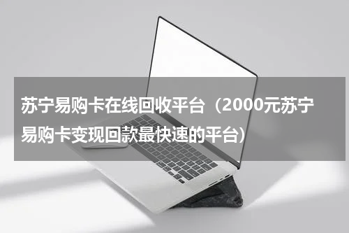 苏宁易购卡在线回收平台（2000元苏宁易购卡变现回款最快速的平台）