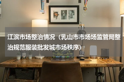 江滨市场整治情况（乳山市市场场监管局整治规范服装批发城市场秩序）