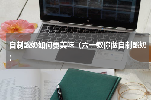 自制酸奶如何更美味（六一教你做自制酸奶）