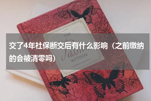 交了4年社保断交后有什么影响（之前缴纳的会被清零吗）