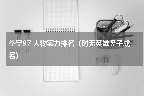 拳皇97 人物实力排名（时无英雄竖子成名）