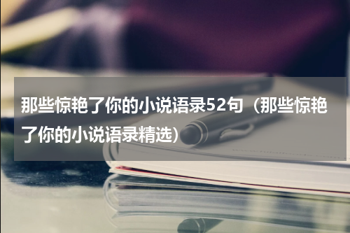那些惊艳了你的小说语录52句（那些惊艳了你的小说语录精选）