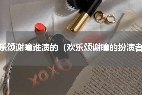 欢乐颂谢瞳谁演的（欢乐颂谢瞳的扮演者）