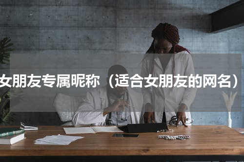 女朋友专属昵称（适合女朋友的网名）