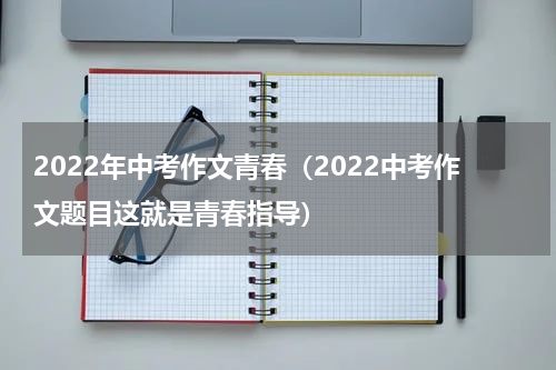 2022年中考作文青春（2022中考作文题目这就是青春指导）