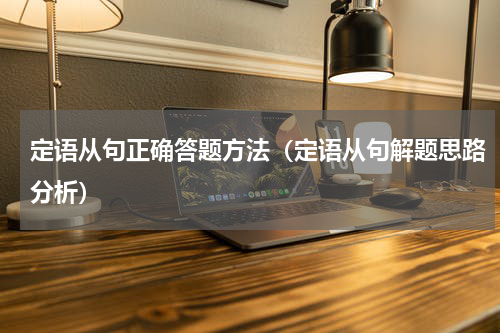 定语从句正确答题方法（定语从句解题思路分析）