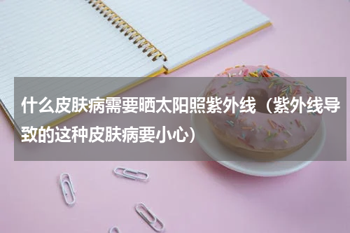什么皮肤病需要晒太阳照紫外线（紫外线导致的这种皮肤病要小心）