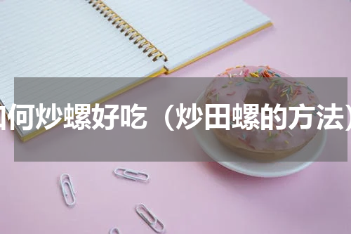 如何炒螺好吃（炒田螺的方法）