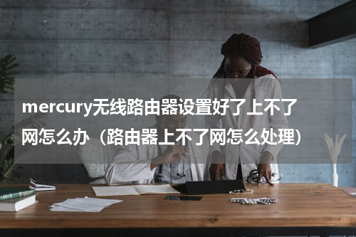 mercury无线路由器设置好了上不了网怎么办（路由器上不了网怎么处理）